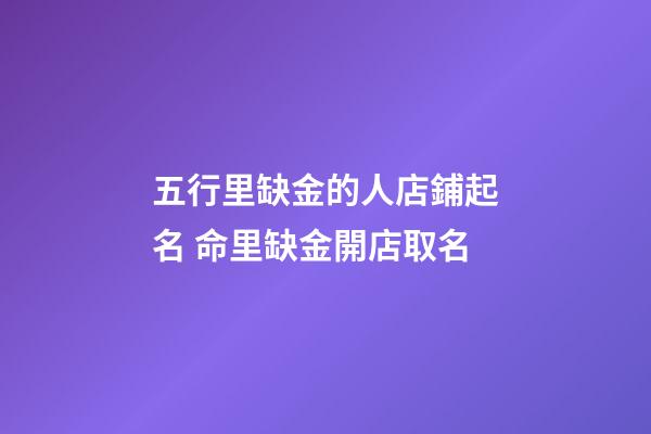 五行里缺金的人店鋪起名 命里缺金開店取名
